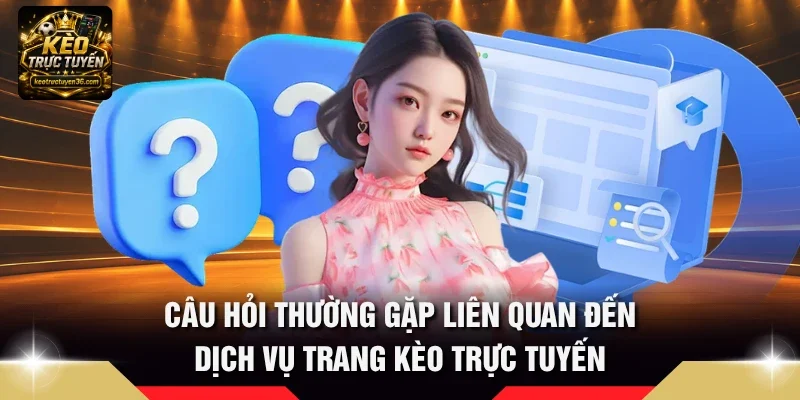 Câu hỏi thường gặp liên quan đến dịch vụ trang Kèo Trực Tuyến