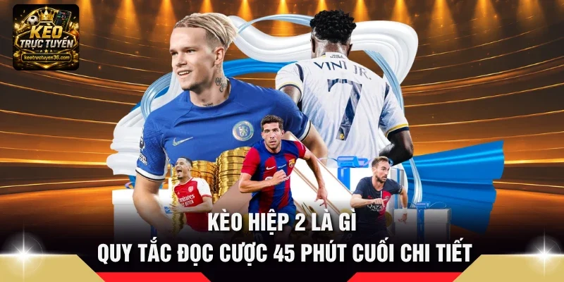 Kèo Hiệp 2 Là Gì - Quy Tắc Đọc Cược 45 Phút Cuối Chi Tiết 9 kèo hiệp 2 là gì